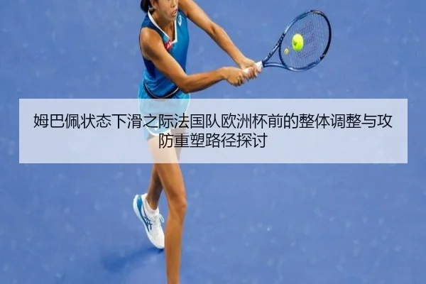 姆巴佩状态下滑之际法国队欧洲杯前的整体调整与攻防重塑路径探讨