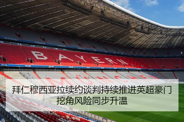 拜仁穆西亚拉续约谈判持续推进英超豪门挖角风险同步升温