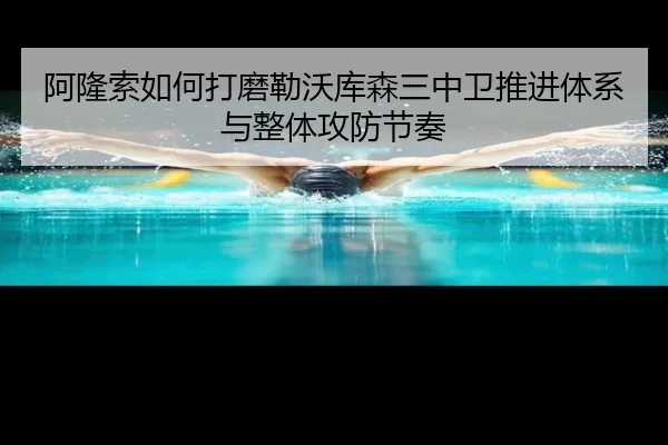 阿隆索如何打磨勒沃库森三中卫推进体系与整体攻防节奏