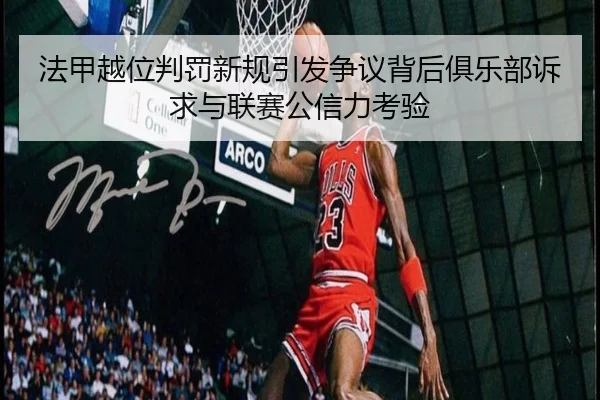 法甲越位判罚新规引发争议背后俱乐部诉求与联赛公信力考验