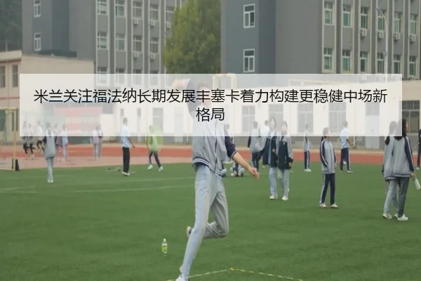 米兰关注福法纳长期发展丰塞卡着力构建更稳健中场新格局